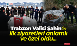 Trabzon Valisi Şahin’in ilk ziyaretleri anlamlı ve özel oldu...