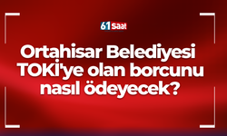 Ortahisar Belediyesi TOKİ'ye olan borcunu nasıl ödeyecek?
