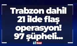 Trabzon dahil 21 ilde gerçekleştirilen operasyonda yakalanan 97 şüpheli adliyeye sevk edildi!