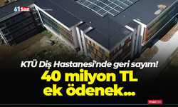 KTÜ Diş Hastanesi'nde geri sayım! 40 milyon TL ek ödenek...