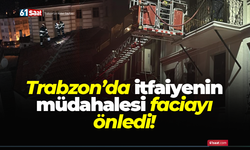 Trabzon’da itfaiyenin müdahalesi faciayı önledi!