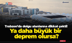 Trabzon’da dolgu alanlarına dikkat çekti! Ya daha büyük bir deprem olursa?