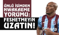 Ünlü isimden Nwakaeme yorumu: Feshetmeyin, uzatın...