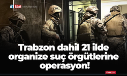 Trabzon dahil 21 ilde organize suç örgütlerine operasyon!