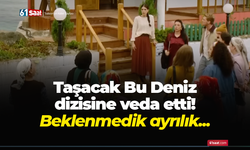 Taşacak Bu Deniz dizisinde beklenmedik ayrılık