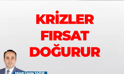 Murat Çavga yazdı! Krizler fırsat doğurur…