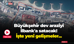 Büyükşehir dev araziyi İlbank'a satacak! İşte yeni gelişmeler...