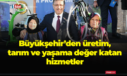 Büyükşehir’den üretim, tarım ve yaşama değer katan hizmetler