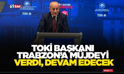 TOKİ Başkanı Trabzon’a müjdeyi verdi, devam edecek