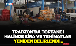 Trabzon’da toptancı halinde kira ve teminatlar yeniden belirlendi…