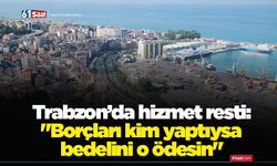 Trabzon’da hizmet resti: "Borçları kim yaptıysa bedelini o ödesin"