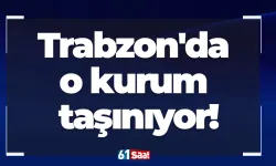 Trabzon'da o kurum taşınıyor!