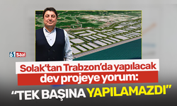 Solak’tan Trabzon’da yapılacak dev projeye yorum: “Tek başına yapılamazdı”