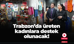 Trabzon’da üreten kadınlara destek olunacak!