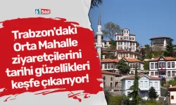 Trabzon'daki Orta Mahalle ziyaretçilerini tarihi güzellikleri keşfe çıkarıyor!