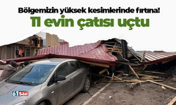 Bölgemizin yüksek kesimlerinde fırtına! 11 evin çatısı uçtu