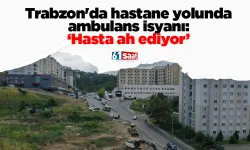 Trabzon'da hastane yolunda ambulans isyanı: “Hasta ah ediyor”