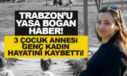 Trabzon yasta! 33 yaşındaki 3 çocuk annesi kadın hayatını kaybetti!