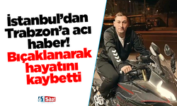 İstanbul’dan Trabzon’a acı haber! Bıçaklanarak hayatını kaybetti