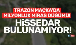 Trabzon Maçka'da milyonluk miras düğümü! Hissedar bulunamıyor...
