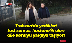 Trabzon'da yedikleri tost sonrası hastanelik olan aile konuyu yargıya taşıyor!