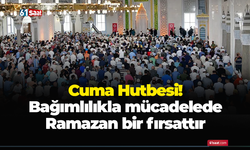 Cuma Hutbesi! Bağımlılıkla mücadelede Ramazan bir fırsattır