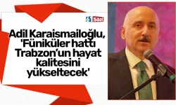 Adil Karaismailoğlu, 'Füniküler hattı Trabzon’un hayat kalitesini yükseltecek'