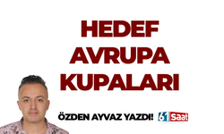 Özden Ayvaz yazdı! HEDEF AVRUPA KUPALARI