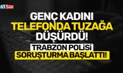 Genç kadını, telefonda tuzağa düşürdü! Trabzon polisi soruşturma başlattı...