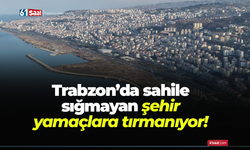 Trabzon’da sahile sığmayan şehir yamaçlara tırmanıyor!