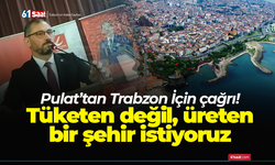 Pulat’tan Trabzon İçin çağrı! Tüketen değil, üreten bir şehir istiyoruz