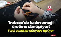 Trabzon'da kadın emeği üretime dönüşüyor! Yerel sanatlar dünyaya açılıyor
