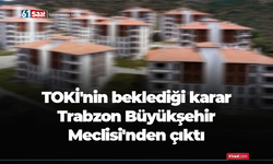 TOKİ'nin beklediği karar Trabzon Büyükşehir Meclisi'nden çıktı