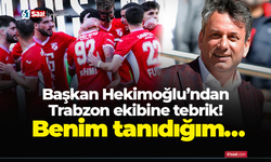Başkan Hekimoğlu’ndan Trabzon ekibine tebrik! Benim tanıdığım…