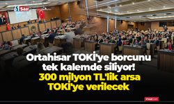Ortahisar TOKİ'ye borcunu tek kalemde siliyor! 300 milyon TL'lik arsa TOKİ'ye verilecek