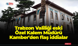 Trabzon Valiliği eski Özel Kalem Müdürü Kamber'den flaş iddialar