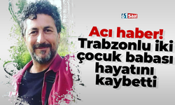 Acı haber! Trabzonlu iki çocuk babası hayatını kaybetti