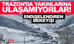 Trabzon'da yakınlarına ulaşamıyorlar! Endişelendiren bekleyiş...