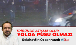 Selahattin Özcan yazdı! TRİBÜNDE ATIŞMA OLUR YOLDA PUSU OLMAZ!