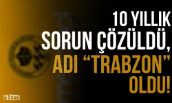 10 yıllık sorun çözüldü, adı "Trabzon" oldu!