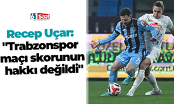 Recep Uçar: "Trabzonspor maçı skorunun hakkı değildi"