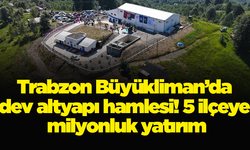 Trabzon Büyükliman’da dev altyapı hamlesi! 5 ilçeye milyonluk yatırım