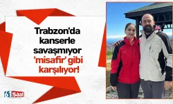 Trabzon'da kanserle savaşmıyor 'misafir' gibi karşılıyor!