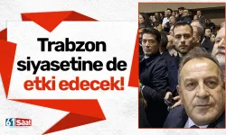 Trabzon siyasetine de etki edecek!