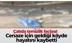 Çatıda temizlik faciası! Cenaze için geldiği köyde hayatını kaybetti