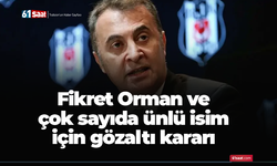 Fikret Orman ve çok sayıda ünlü isim için gözaltı kararı