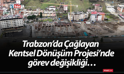 Trabzon’da Çağlayan Kentsel Dönüşüm Projesi’nde görev değişikliği…