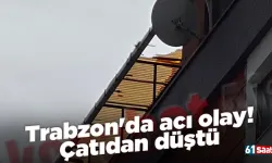 Trabzon'da acı olay! Çatıdan düştü