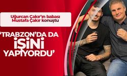 Uğurcan'ın babasından flaş açıklama 'Trabzon'da da işini yapıyordu'