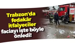Trabzon’da fedakâr itfaiyeciler faciayı işte böyle önledi!